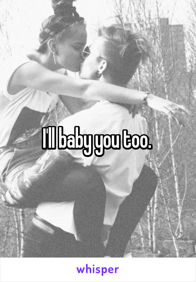 I'll baby you too. 