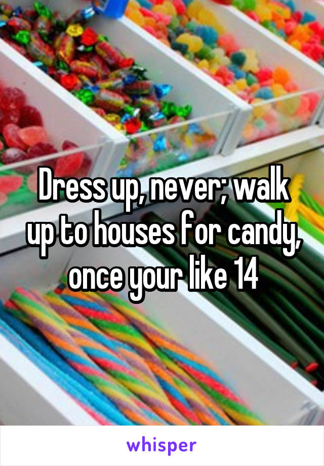 Dress up, never; walk up to houses for candy, once your like 14