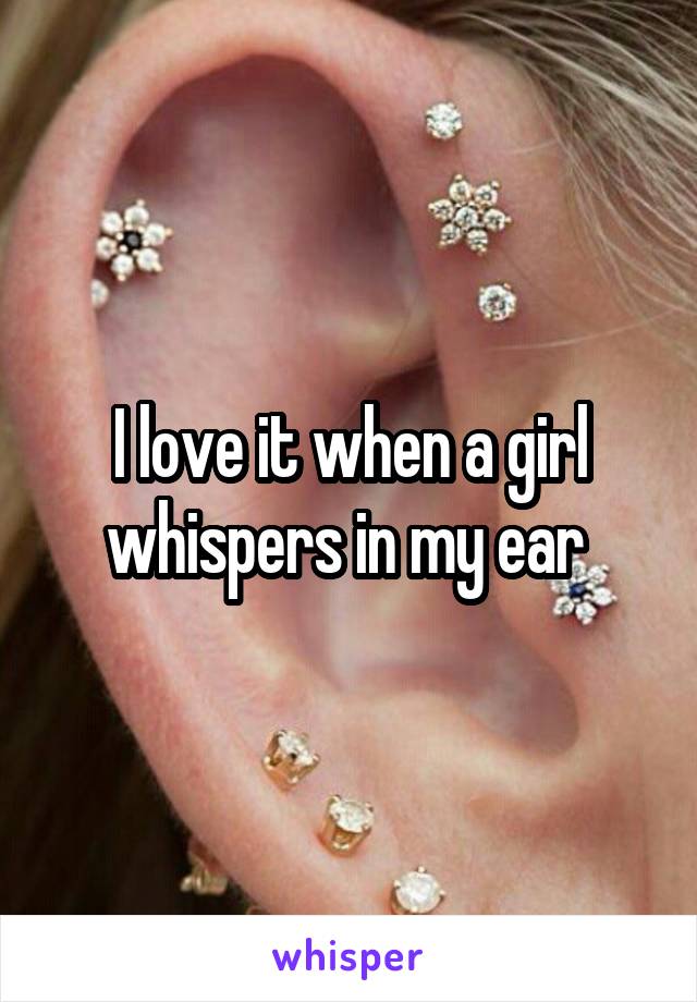 I love it when a girl whispers in my ear 