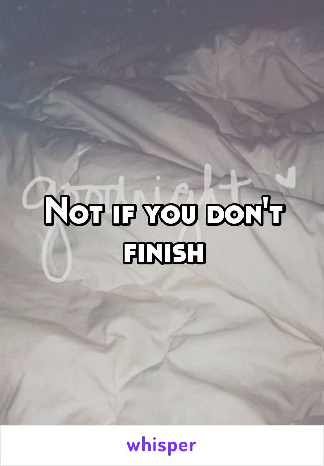 Not if you don't finish