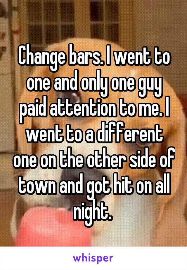Change bars. I went to one and only one guy paid attention to me. I went to a different one on the other side of town and got hit on all night. 