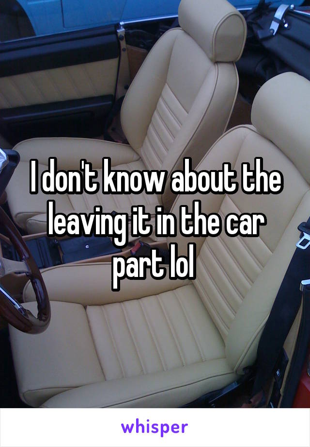 I don't know about the leaving it in the car part lol 