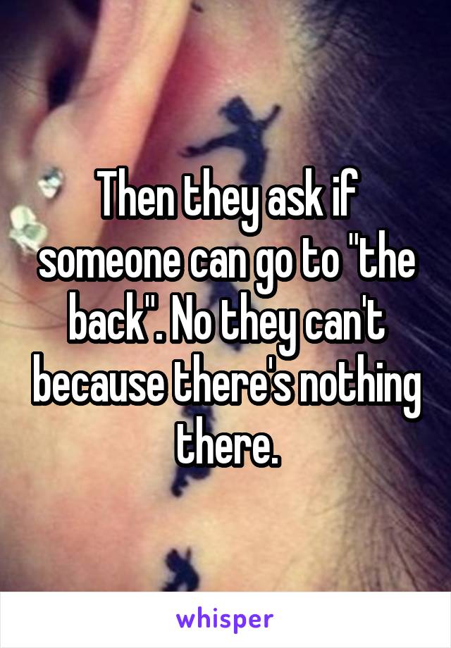 Then they ask if someone can go to "the back". No they can't because there's nothing there.