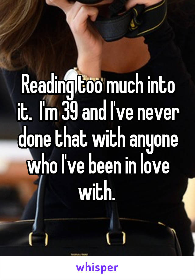 Reading too much into it.  I'm 39 and I've never done that with anyone who I've been in love with. 