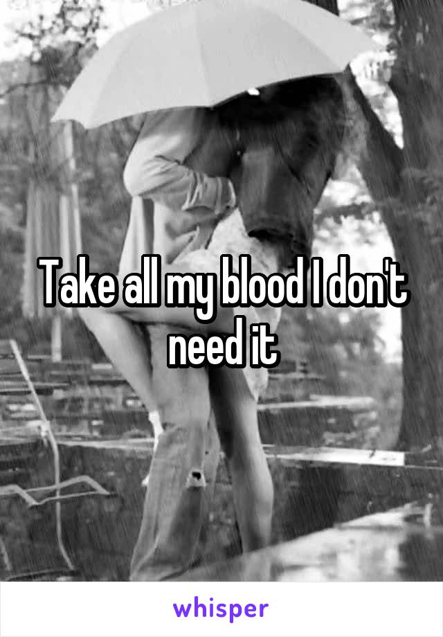 Take all my blood I don't need it