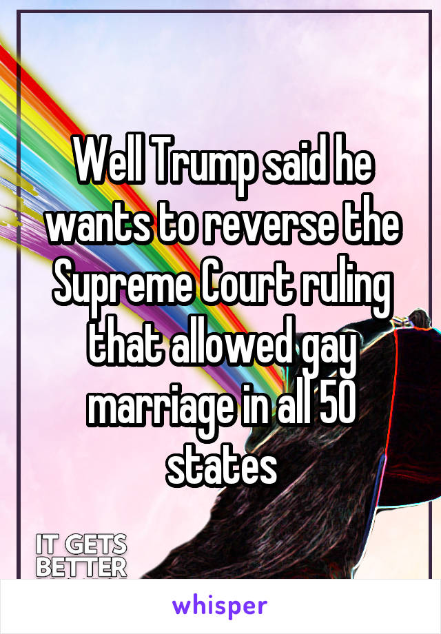 Well Trump said he wants to reverse the Supreme Court ruling that allowed gay marriage in all 50 states