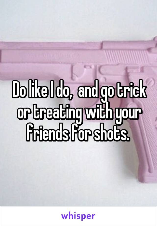 Do like I do,  and go trick or treating with your friends for shots. 