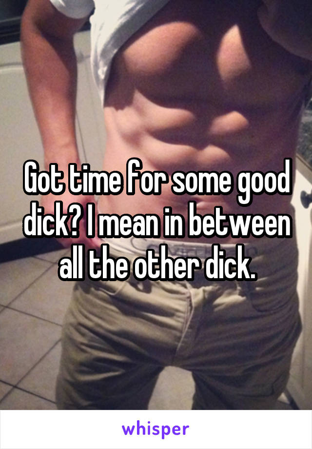 Got time for some good dick? I mean in between all the other dick.