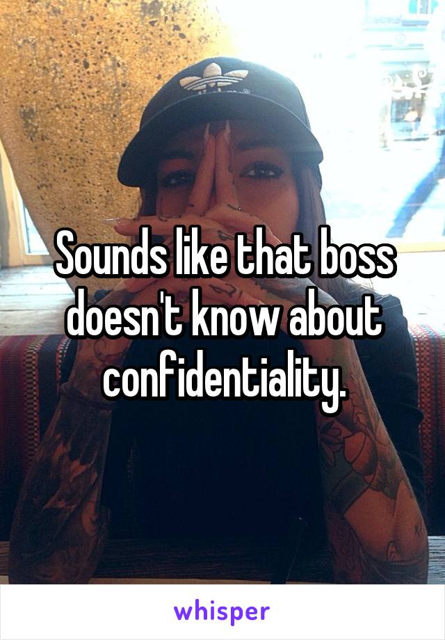Sounds like that boss doesn't know about confidentiality.