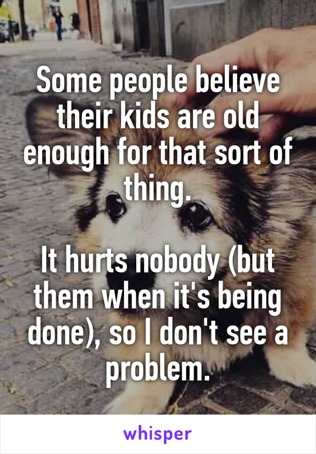 Some people believe their kids are old enough for that sort of thing.

It hurts nobody (but them when it's being done), so I don't see a problem.