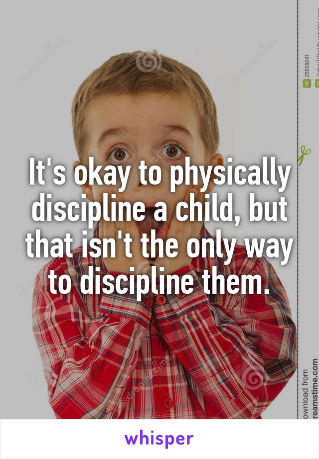 It's okay to physically discipline a child, but that isn't the only way to discipline them.