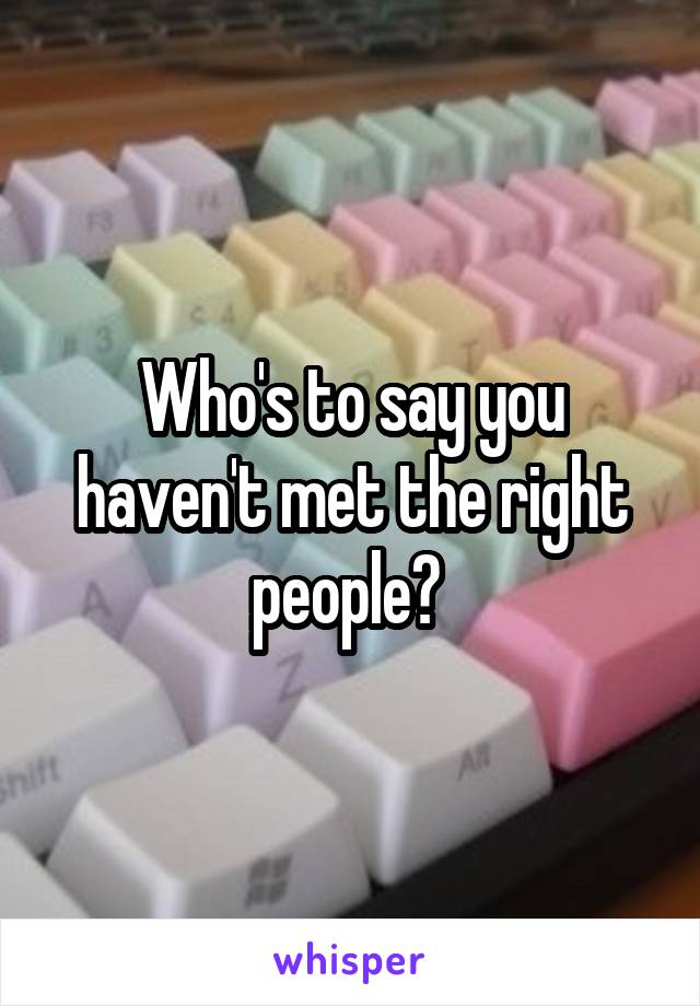 Who's to say you haven't met the right people? 