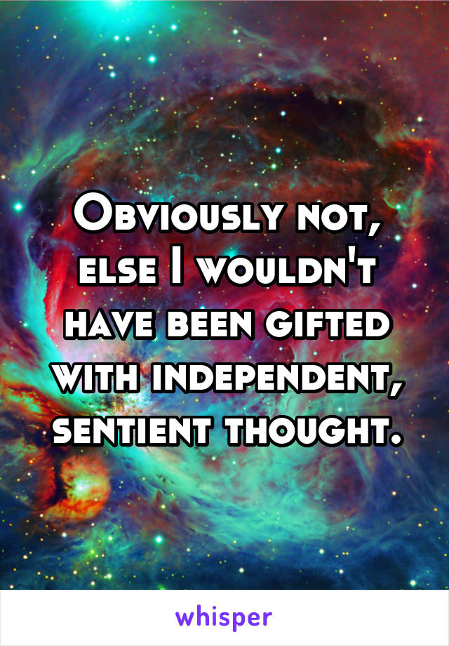 Obviously not, else I wouldn't have been gifted with independent, sentient thought.