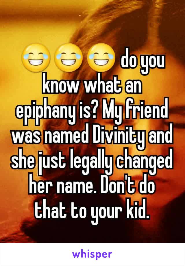 😂😂😂 do you know what an epiphany is? My friend was named Divinity and she just legally changed her name. Don't do that to your kid.