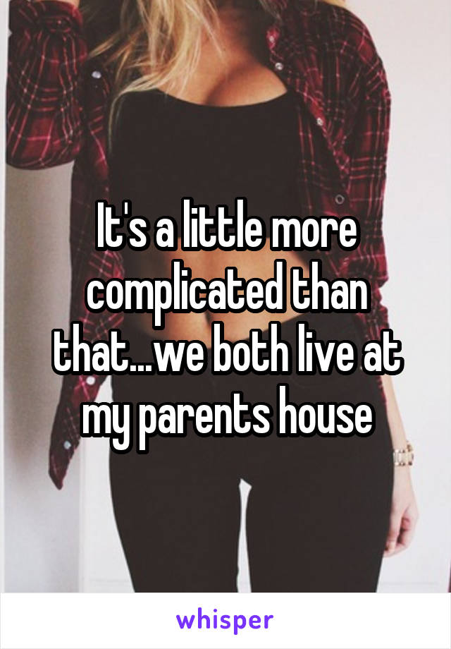 It's a little more complicated than that...we both live at my parents house