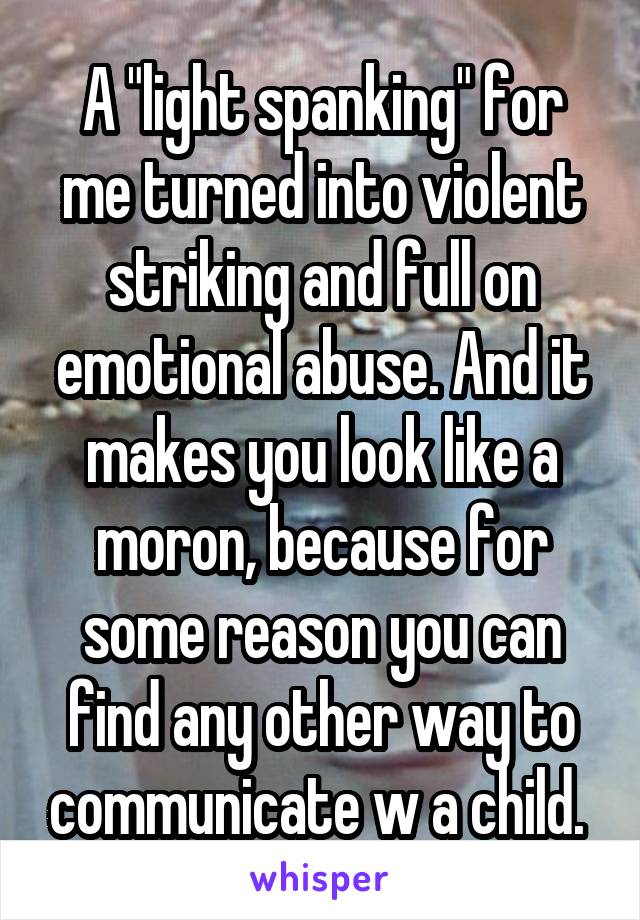 A "light spanking" for me turned into violent striking and full on emotional abuse. And it makes you look like a moron, because for some reason you can find any other way to communicate w a child. 