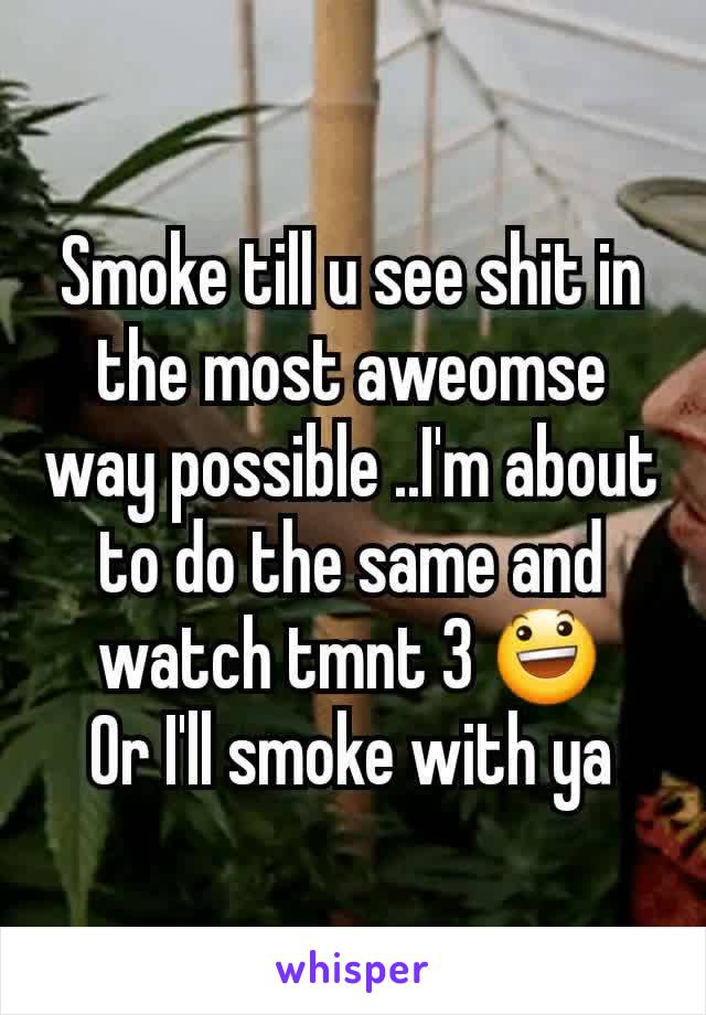 Smoke till u see shit in the most aweomse way possible ..I'm about to do the same and watch tmnt 3 😃
Or I'll smoke with ya
