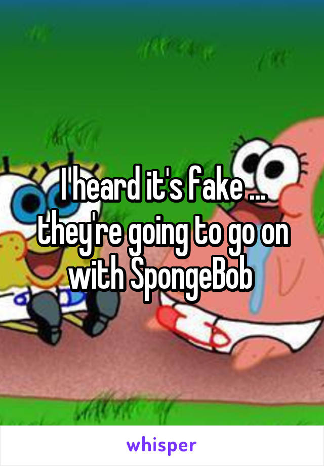 I heard it's fake ... they're going to go on with SpongeBob 