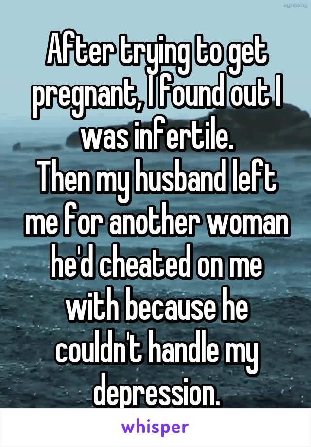 After trying to get pregnant, I found out I was infertile.
Then my husband left me for another woman he'd cheated on me with because he couldn't handle my depression.