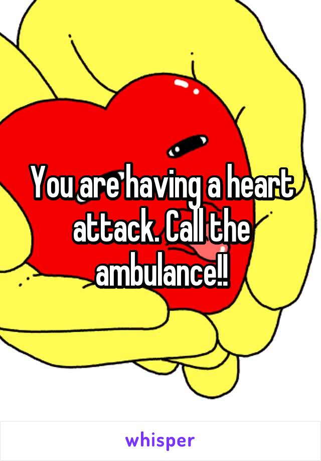 You are having a heart attack. Call the ambulance!!
