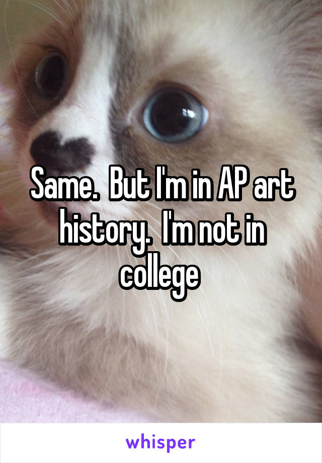 Same.  But I'm in AP art history.  I'm not in college 