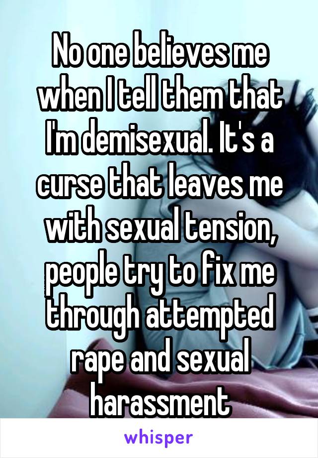 No one believes me when I tell them that I'm demisexual. It's a curse that leaves me with sexual tension, people try to fix me through attempted rape and sexual harassment