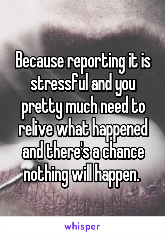 Because reporting it is stressful and you pretty much need to relive what happened and there's a chance nothing will happen. 