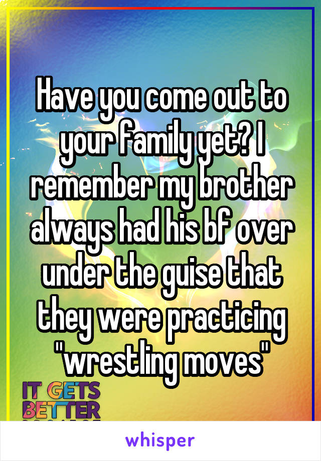 Have you come out to your family yet? I remember my brother always had his bf over under the guise that they were practicing "wrestling moves"