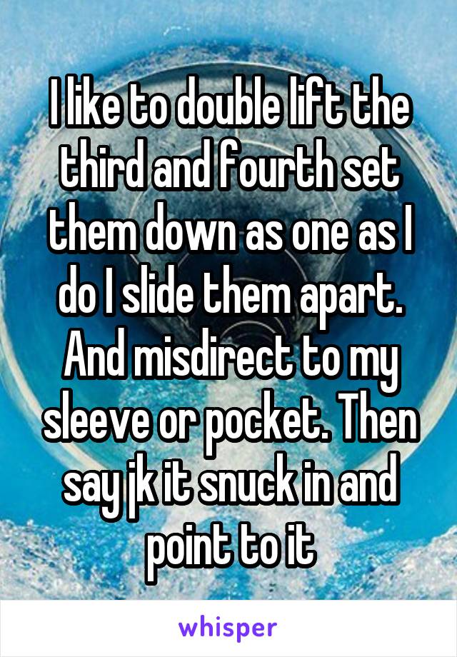 I like to double lift the third and fourth set them down as one as I do I slide them apart. And misdirect to my sleeve or pocket. Then say jk it snuck in and point to it
