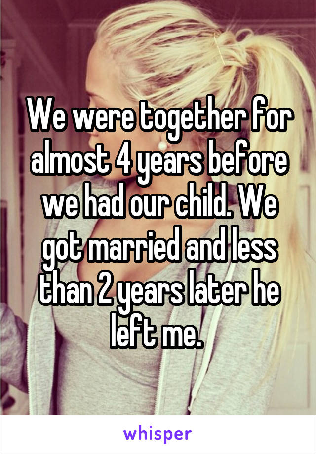 We were together for almost 4 years before we had our child. We got married and less than 2 years later he left me. 