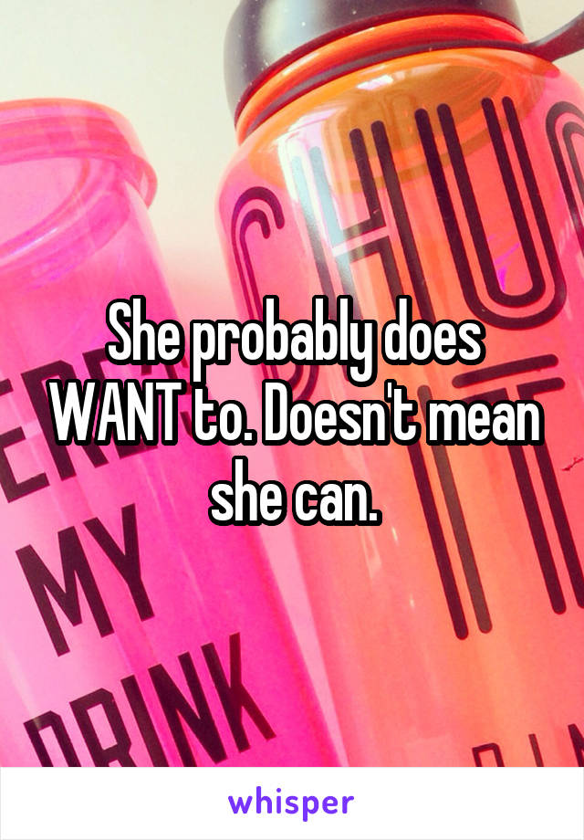 She probably does WANT to. Doesn't mean she can.
