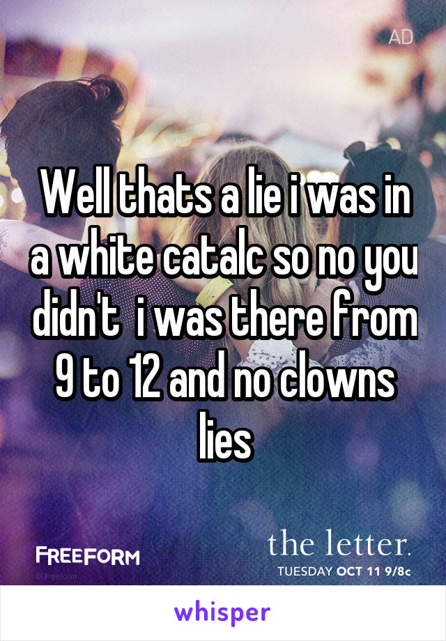 Well thats a lie i was in a white catalc so no you didn't  i was there from 9 to 12 and no clowns lies