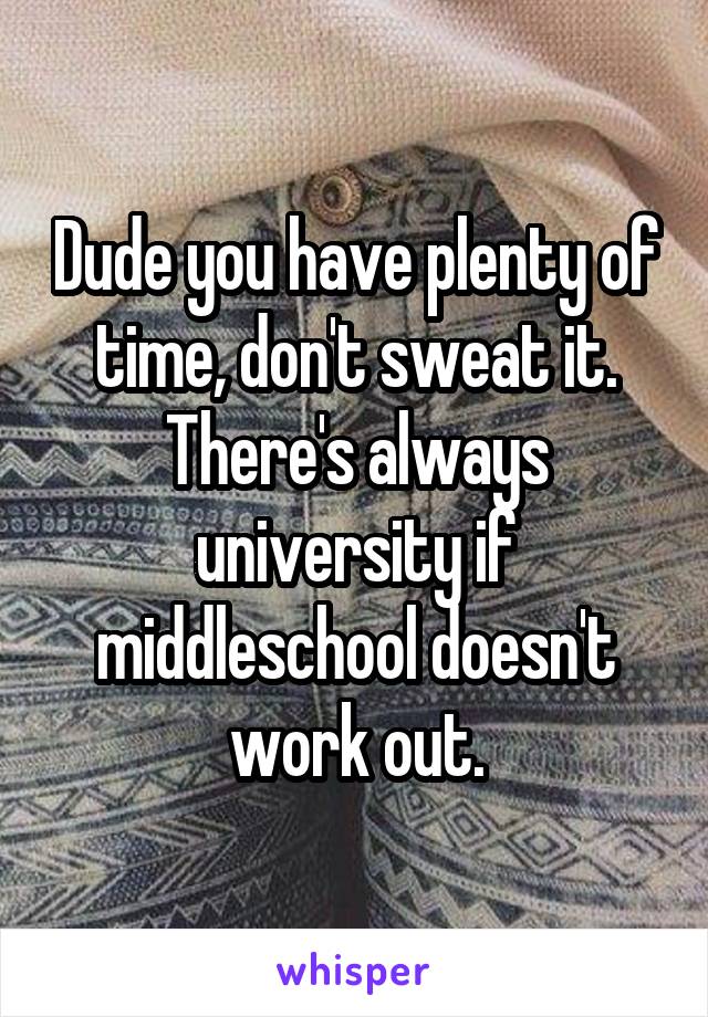 Dude you have plenty of time, don't sweat it.
There's always university if middleschool doesn't work out.