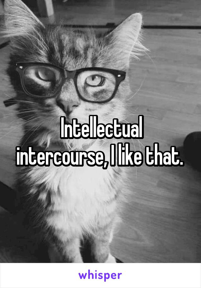 Intellectual intercourse, I like that. 
