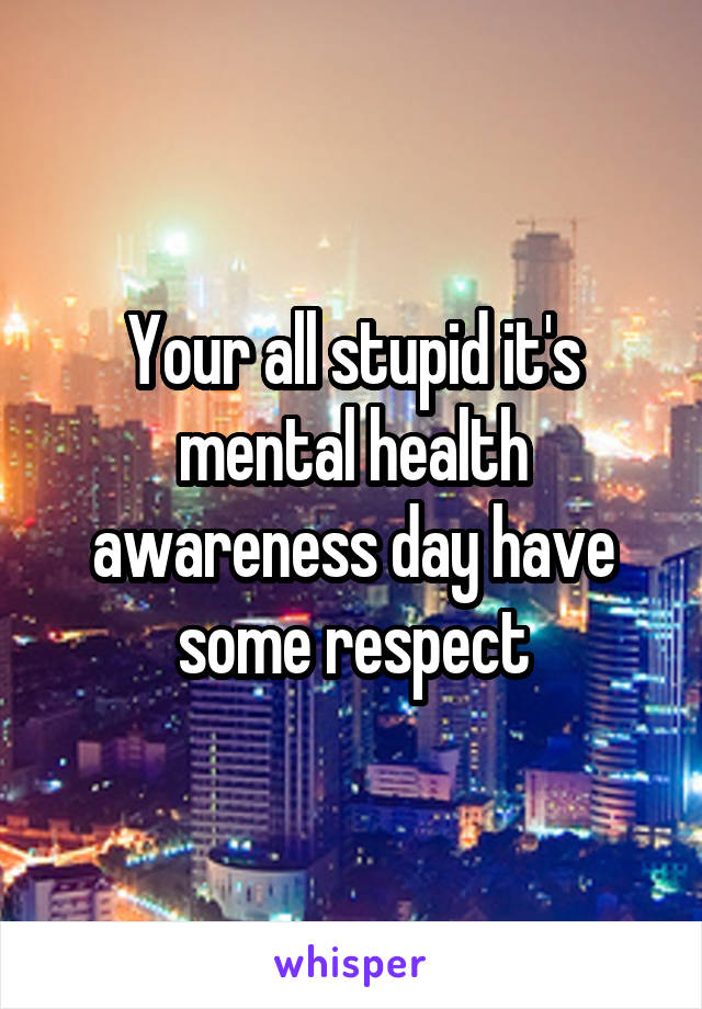 Your all stupid it's mental health awareness day have some respect