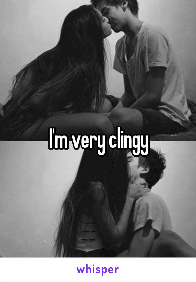 I'm very clingy