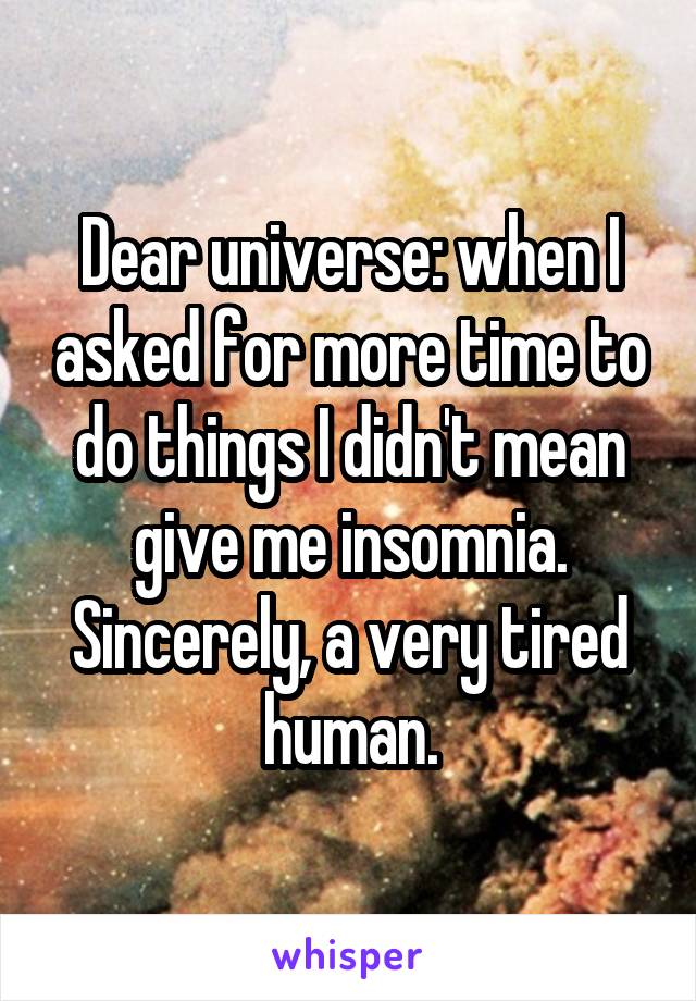 Dear universe: when I asked for more time to do things I didn't mean give me insomnia.
Sincerely, a very tired human.