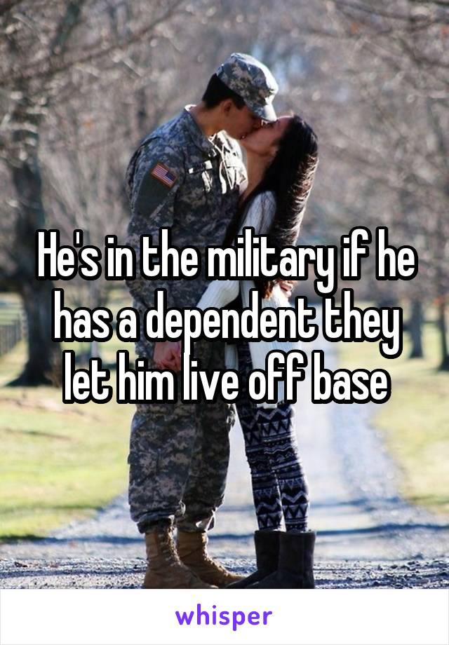 He's in the military if he has a dependent they let him live off base