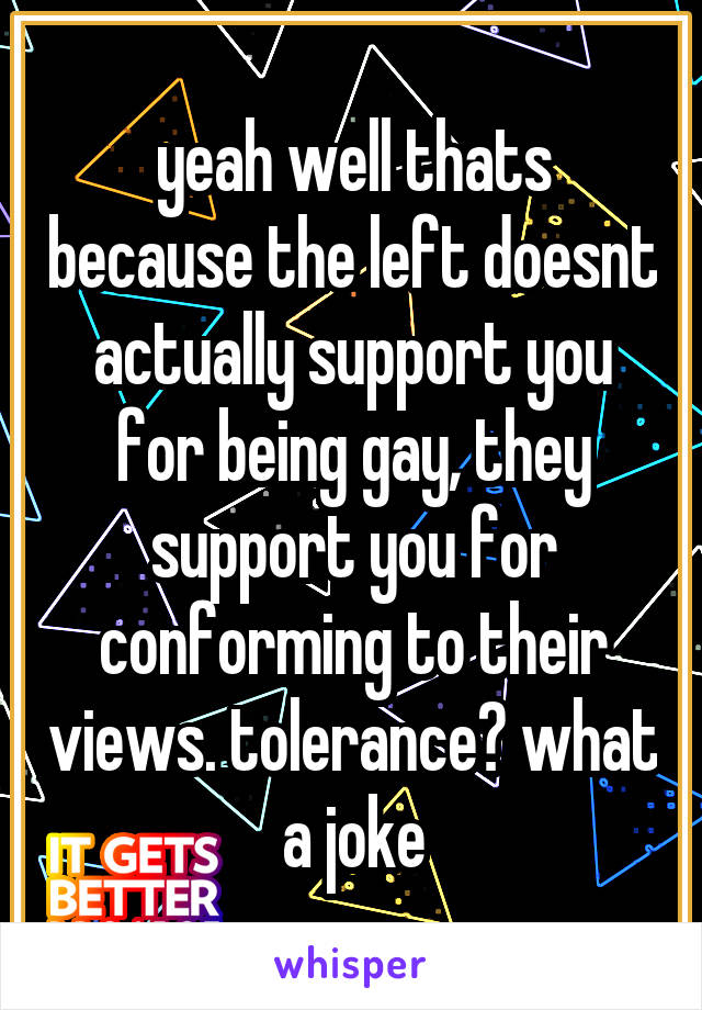yeah well thats because the left doesnt actually support you for being gay, they support you for conforming to their views. tolerance? what a joke
