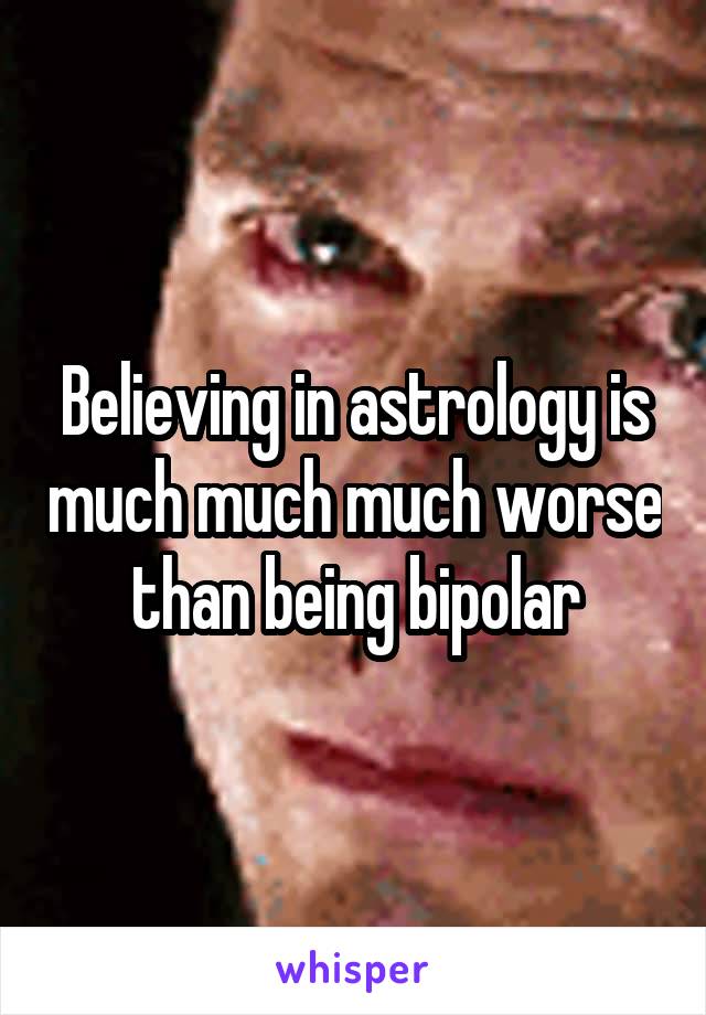 Believing in astrology is much much much worse than being bipolar