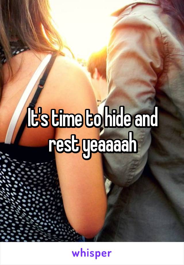 It's time to hide and rest yeaaaah