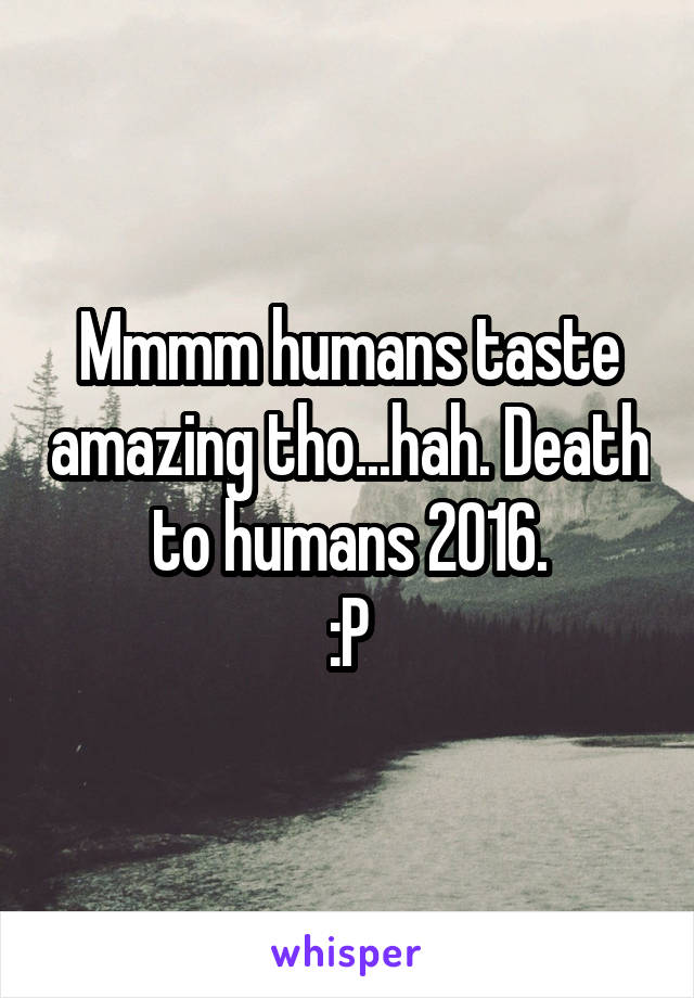 Mmmm humans taste amazing tho...hah. Death to humans 2016.
:P