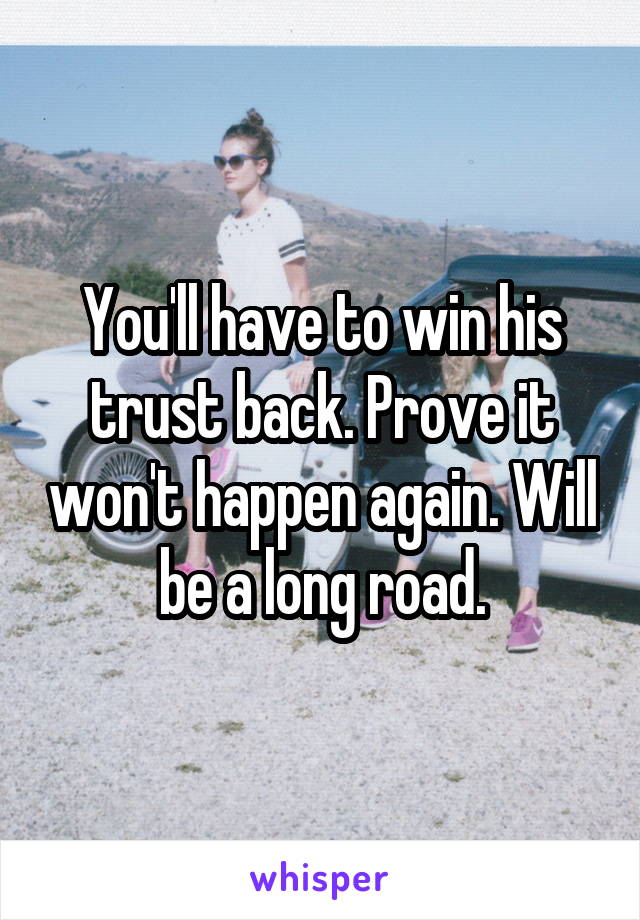 You'll have to win his trust back. Prove it won't happen again. Will be a long road.