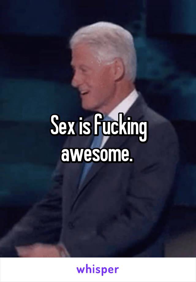 Sex is fucking awesome. 