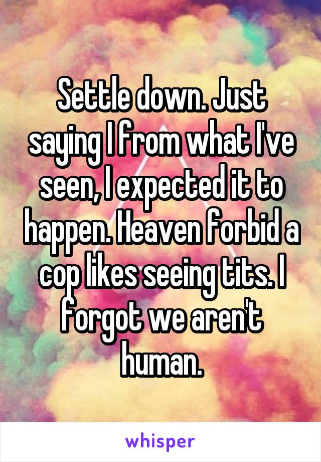 Settle down. Just saying I from what I've seen, I expected it to happen. Heaven forbid a cop likes seeing tits. I forgot we aren't human.