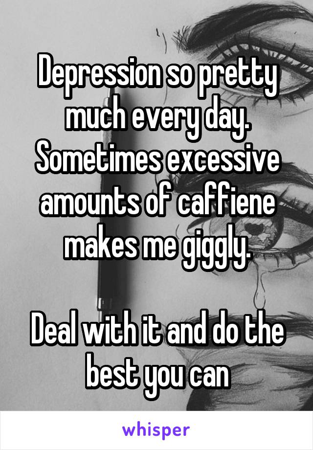 Depression so pretty much every day. Sometimes excessive amounts of caffiene makes me giggly.

Deal with it and do the best you can