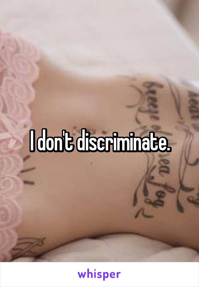 I don't discriminate.