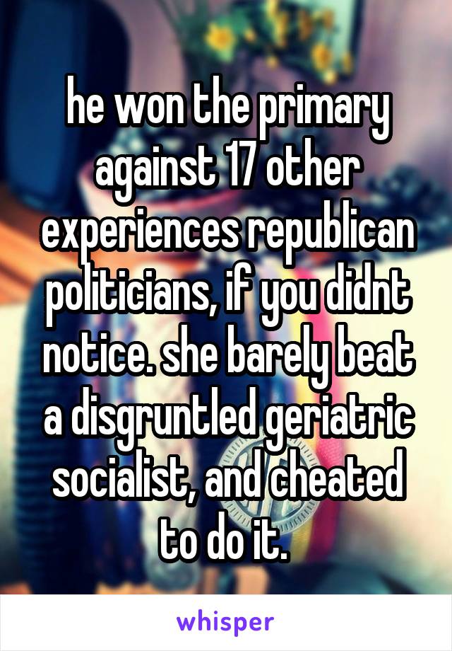 he won the primary against 17 other experiences republican politicians, if you didnt notice. she barely beat a disgruntled geriatric socialist, and cheated to do it. 