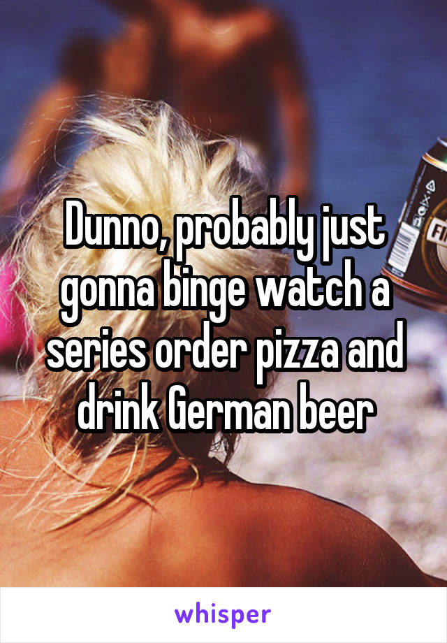 Dunno, probably just gonna binge watch a series order pizza and drink German beer