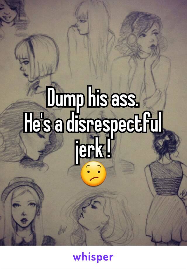 Dump his ass.
He's a disrespectful jerk !
😕